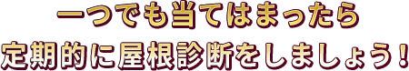 一つでも当てはまったら定期的に屋根診断をしましょう！