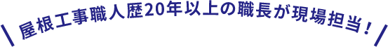 屋根工事職人歴20年以上の職長が現場担当！